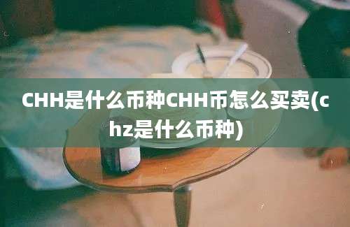 CHH是什么币种CHH币怎么买卖(chz是什么币种)