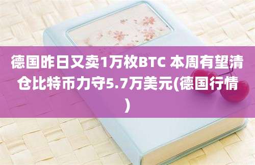 德国昨日又卖1万枚BTC 本周有望清仓比特币力守5.7万美元(德国行情)