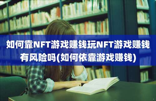 如何靠NFT游戏赚钱玩NFT游戏赚钱有风险吗(如何依靠游戏赚钱)