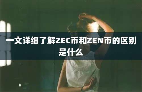 一文详细了解ZEC币和ZEN币的区别是什么