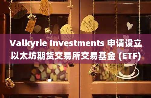 Valkyrie Investments 申请设立以太坊期货交易所交易基金 (ETF)