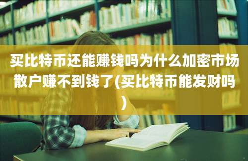 买比特币还能赚钱吗为什么加密市场散户赚不到钱了(买比特币能发财吗)