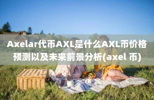 Axelar代币AXL是什么AXL币价格预测以及未来前景分析(axel 币)