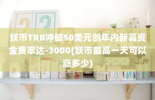 妖币TRB冲破50美元创年内新高资金费率达-3000(妖币最高一天可以涨多少)