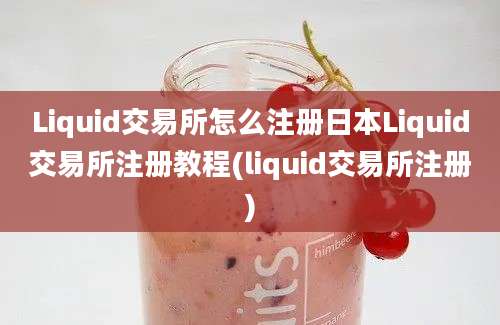 Liquid交易所怎么注册日本Liquid交易所注册教程(liquid交易所注册)