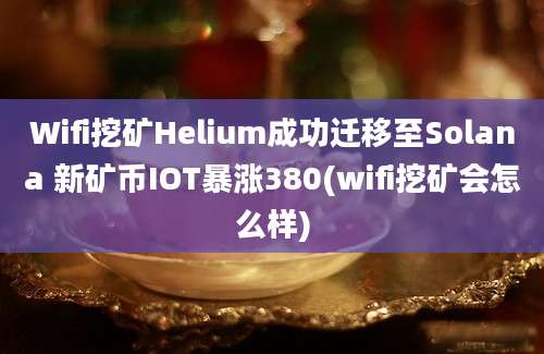 Wifi挖矿Helium成功迁移至Solana 新矿币IOT暴涨380(wifi挖矿会怎么样)