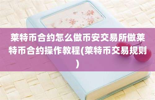 莱特币合约怎么做币安交易所做莱特币合约操作教程(莱特币交易规则)