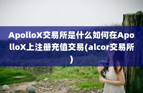 ApolloX交易所是什么如何在ApolloX上注册充值交易(alcor交易所)