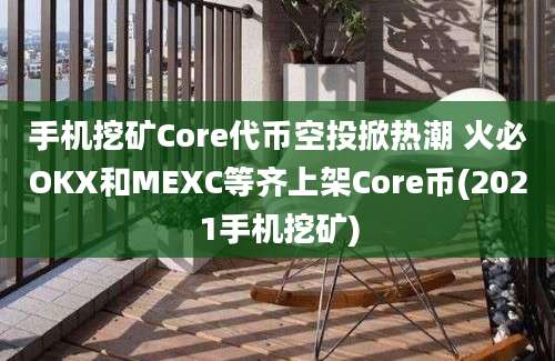 手机挖矿Core代币空投掀热潮 火必OKX和MEXC等齐上架Core币(2021手机挖矿)