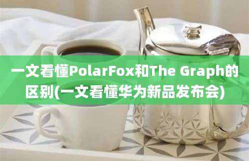 一文看懂PolarFox和The Graph的区别(一文看懂华为新品发布会)