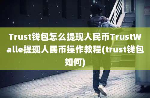 Trust钱包怎么提现人民币TrustWalle提现人民币操作教程(trust钱包如何)