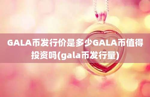 GALA币发行价是多少GALA币值得投资吗(gala币发行量)