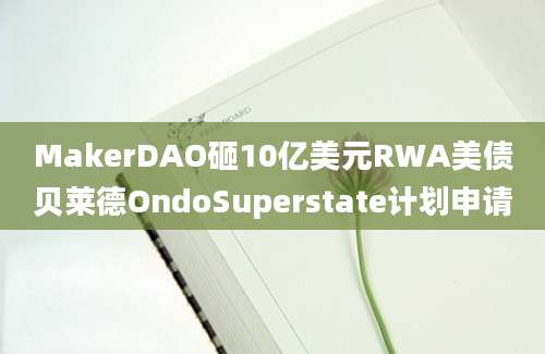 MakerDAO砸10亿美元RWA美债贝莱德OndoSuperstate计划申请