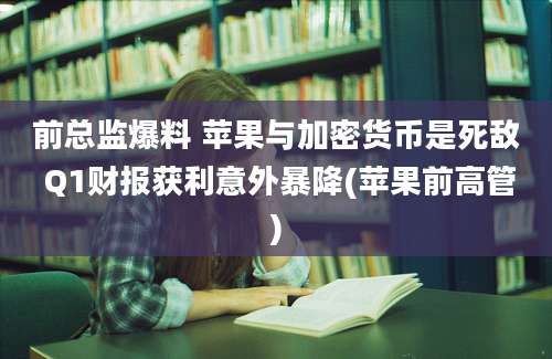 前总监爆料 苹果与加密货币是死敌 Q1财报获利意外暴降(苹果前高管)