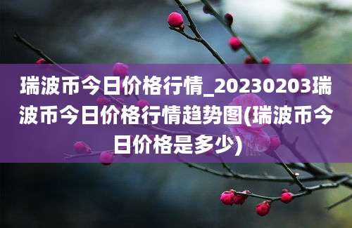 瑞波币今日价格行情_20230203瑞波币今日价格行情趋势图(瑞波币今日价格是多少)