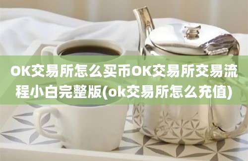 OK交易所怎么买币OK交易所交易流程小白完整版(ok交易所怎么充值)