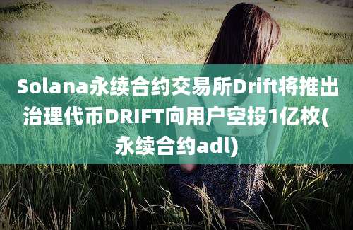 Solana永续合约交易所Drift将推出治理代币DRIFT向用户空投1亿枚(永续合约adl)