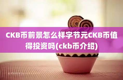 CKB币前景怎么样字节元CKB币值得投资吗(ckb币介绍)