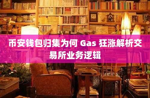 币安钱包归集为何 Gas 狂涨解析交易所业务逻辑