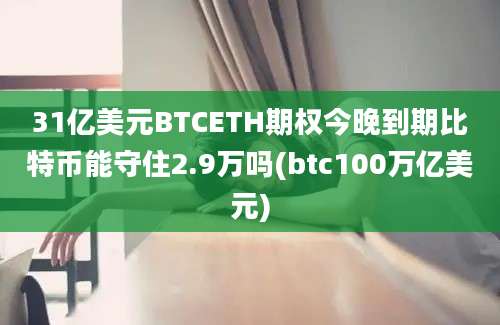 31亿美元BTCETH期权今晚到期比特币能守住2.9万吗(btc100万亿美元)