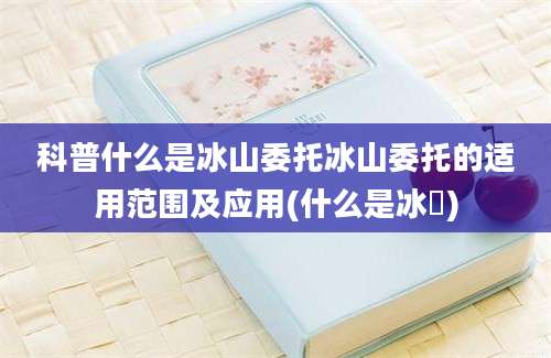 科普什么是冰山委托冰山委托的适用范围及应用(什么是冰菓)