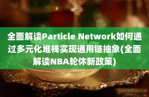 全面解读Particle Network如何通过多元化堆栈实现通用链抽象(全面解读NBA轮休新政策)