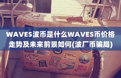 WAVES波币是什么WAVES币价格走势及未来前景如何(波厂币骗局)