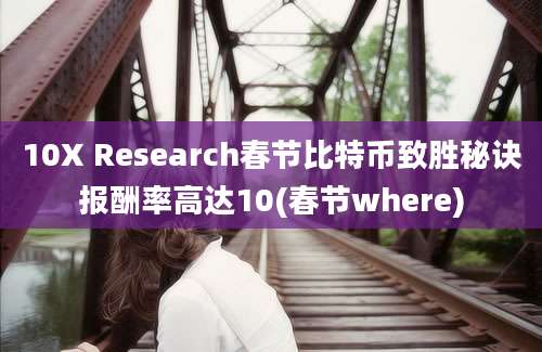 10X Research春节比特币致胜秘诀报酬率高达10(春节where)