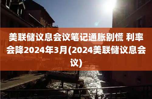 美联储议息会议笔记通胀别慌 利率会降2024年3月(2024美联储议息会议)