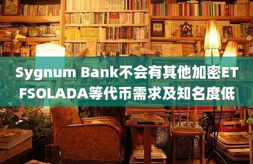 Sygnum Bank不会有其他加密ETFSOLADA等代币需求及知名度低