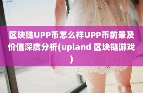 区块链UPP币怎么样UPP币前景及价值深度分析(upland 区块链游戏)