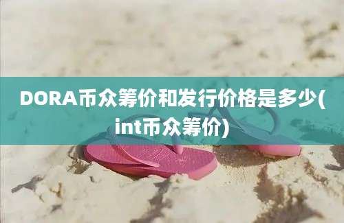 DORA币众筹价和发行价格是多少(int币众筹价)