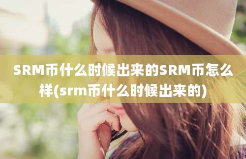 SRM币什么时候出来的SRM币怎么样(srm币什么时候出来的)