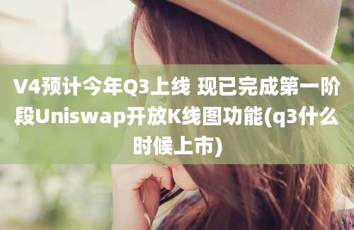 V4预计今年Q3上线 现已完成第一阶段Uniswap开放K线图功能(q3什么时候上市)