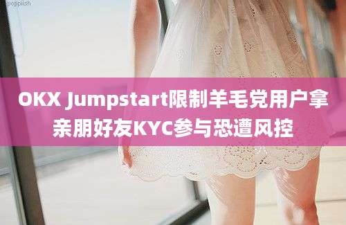 OKX Jumpstart限制羊毛党用户拿亲朋好友KYC参与恐遭风控