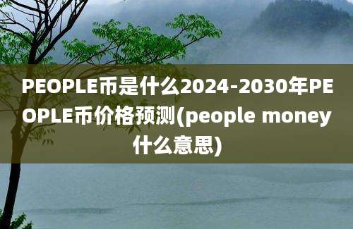 PEOPLE币是什么2024-2030年PEOPLE币价格预测(people money什么意思)