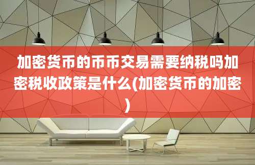 加密货币的币币交易需要纳税吗加密税收政策是什么(加密货币的加密)