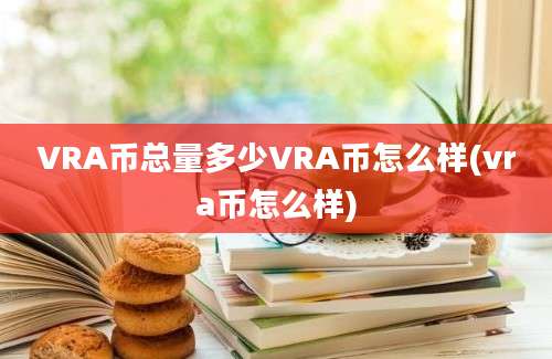 VRA币总量多少VRA币怎么样(vra币怎么样)