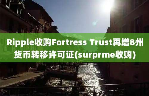 Ripple收购Fortress Trust再增8州货币转移许可证(surprme收购)