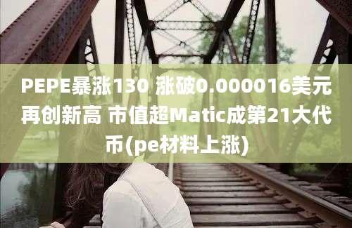 PEPE暴涨130 涨破0.000016美元再创新高 市值超Matic成第21大代币(pe材料上涨)