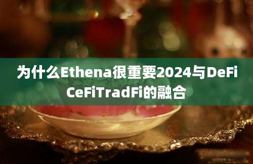 为什么Ethena很重要2024与DeFiCeFiTradFi的融合