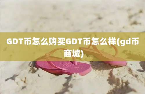 GDT币怎么购买GDT币怎么样(gd币 商城)