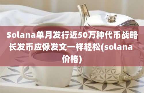 Solana单月发行近50万种代币战略长发币应像发文一样轻松(solana 价格)