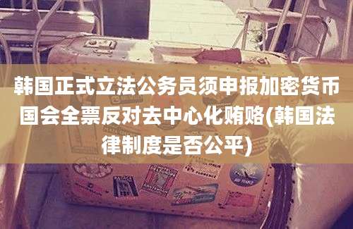 韩国正式立法公务员须申报加密货币国会全票反对去中心化贿赂(韩国法律制度是否公平)