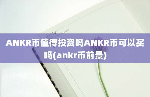 ANKR币值得投资吗ANKR币可以买吗(ankr币前景)