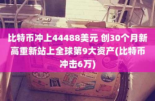 比特币冲上44488美元 创30个月新高重新站上全球第9大资产(比特币冲击6万)