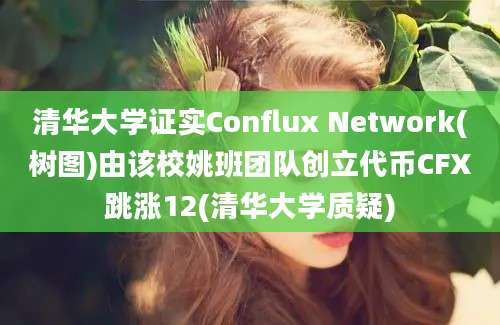 清华大学证实Conflux Network(树图)由该校姚班团队创立代币CFX跳涨12(清华大学质疑)