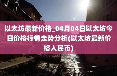 以太坊最新价格_04月04日以太坊今日价格行情走势分析(以太坊最新价格人民币)