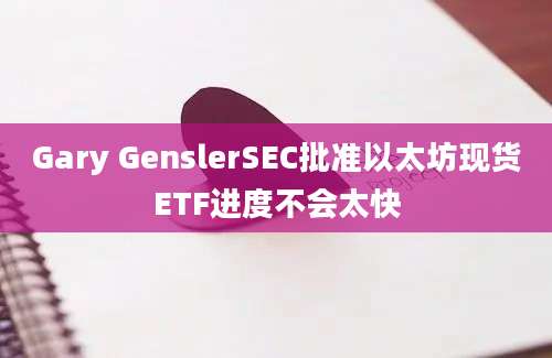 Gary GenslerSEC批准以太坊现货ETF进度不会太快