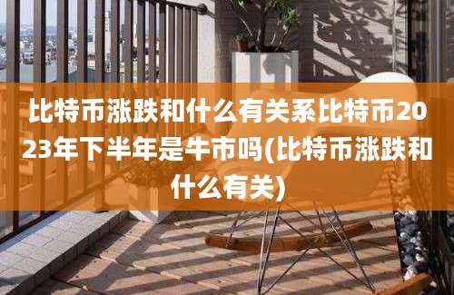 比特币涨跌和什么有关系比特币2023年下半年是牛市吗(比特币涨跌和什么有关)